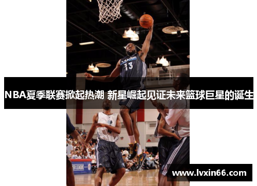 NBA夏季联赛掀起热潮 新星崛起见证未来篮球巨星的诞生