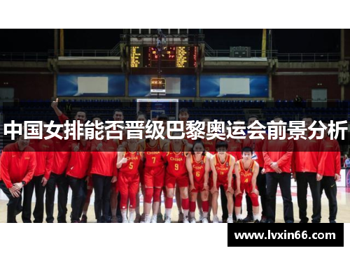 中国女排能否晋级巴黎奥运会前景分析